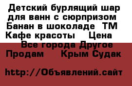 Детский бурлящий шар для ванн с сюрпризом «Банан в шоколаде» ТМ «Кафе красоты» › Цена ­ 94 - Все города Другое » Продам   . Крым,Судак